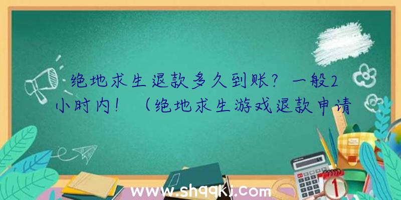 绝地求生退款多久到账？一般2小时内！（绝地求生游戏退款申请后多长时间可以到账？）